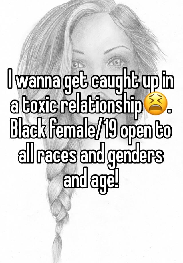 I wanna get caught up in a toxic relationship😫. Black female/19 open to all races and genders and age! 