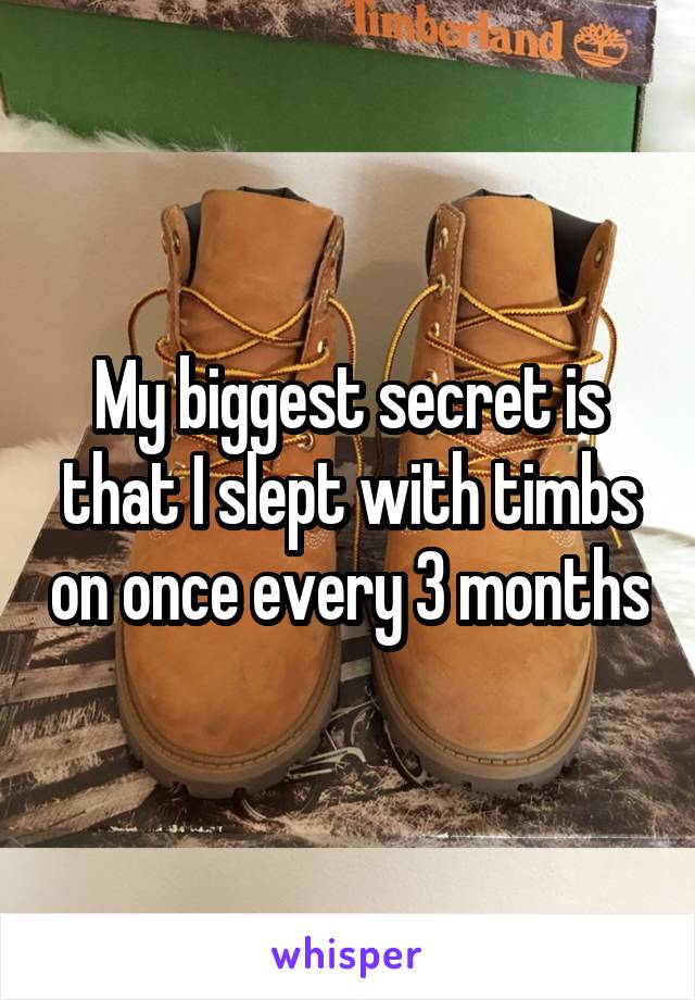 My biggest secret is that I slept with timbs on once every 3 months