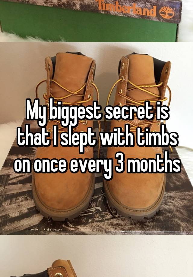 My biggest secret is that I slept with timbs on once every 3 months