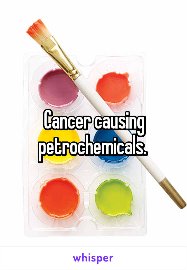 Cancer causing petrochemicals. 