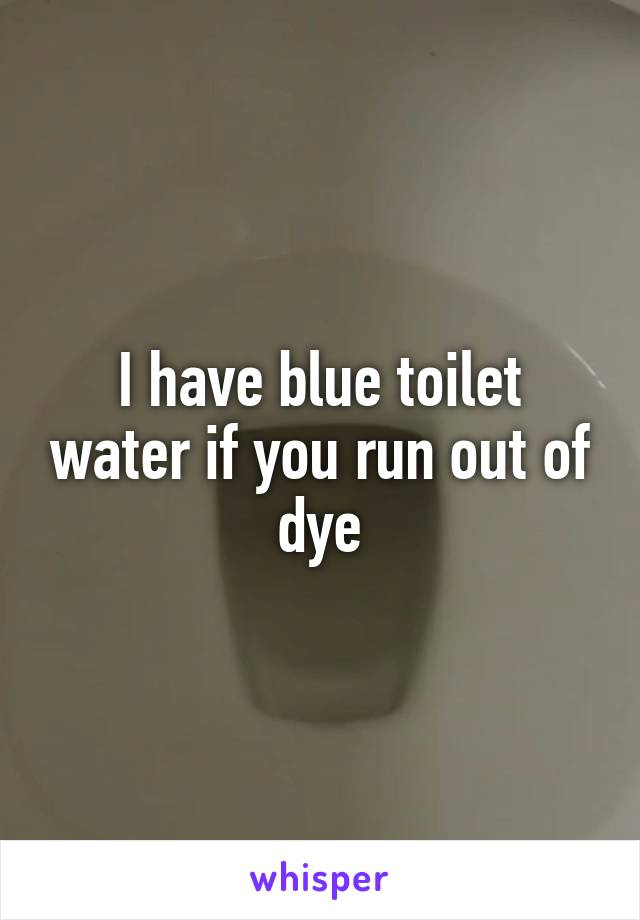 I have blue toilet water if you run out of dye