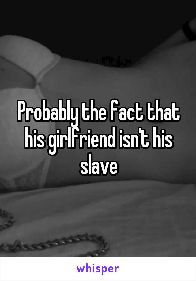 Probably the fact that his girlfriend isn't his slave