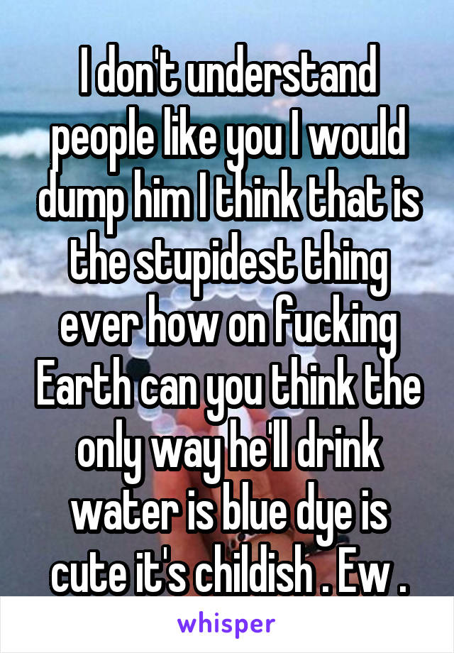 I don't understand people like you I would dump him I think that is the stupidest thing ever how on fucking Earth can you think the only way he'll drink water is blue dye is cute it's childish . Ew .