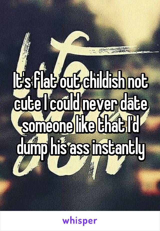 It's flat out childish not cute I could never date someone like that I'd dump his ass instantly