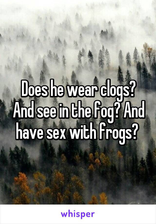 Does he wear clogs? And see in the fog? And have sex with frogs? 