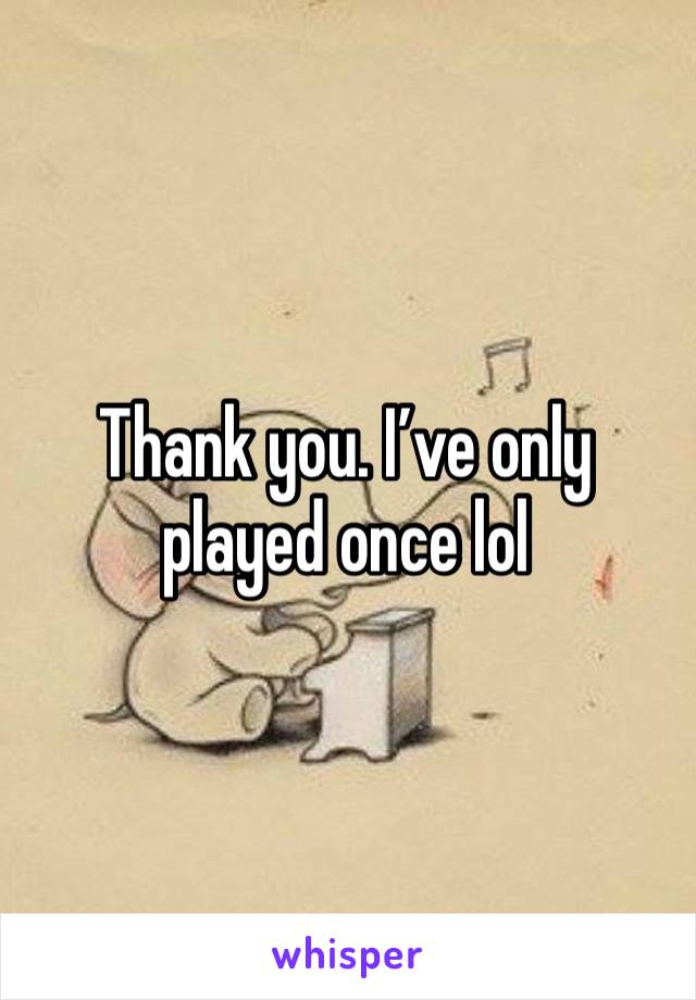 Thank you. I’ve only played once lol