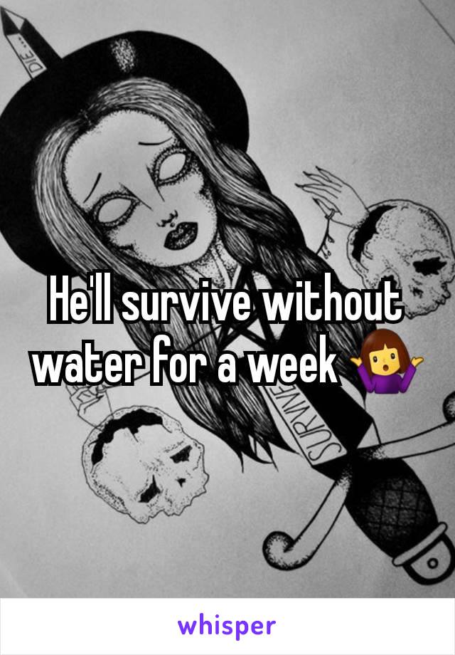 He'll survive without water for a week 🤷‍♀️