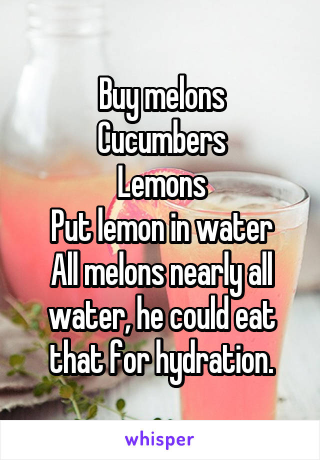 Buy melons
Cucumbers
Lemons
Put lemon in water
All melons nearly all water, he could eat that for hydration.