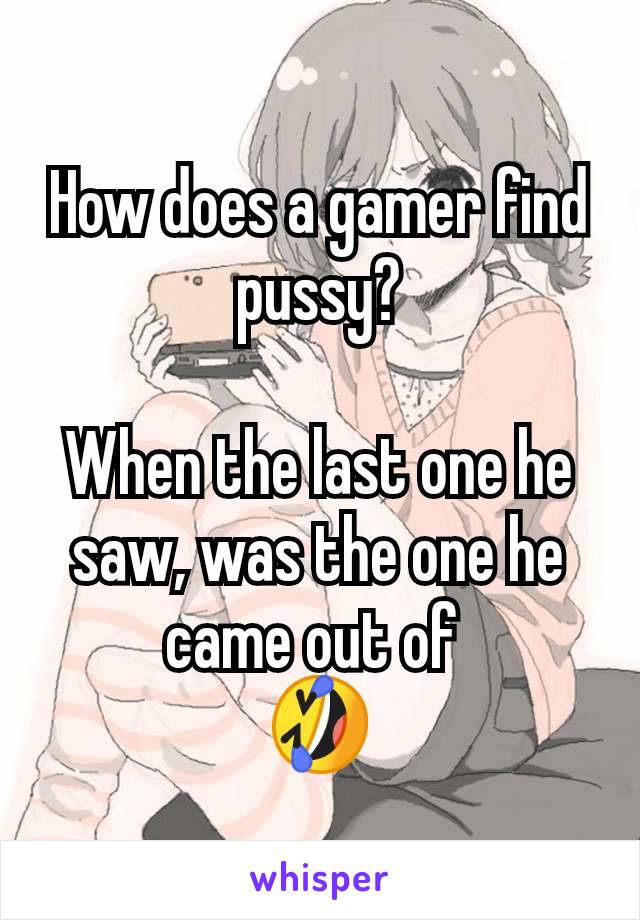 How does a gamer find pussy?

When the last one he saw, was the one he came out of 
🤣