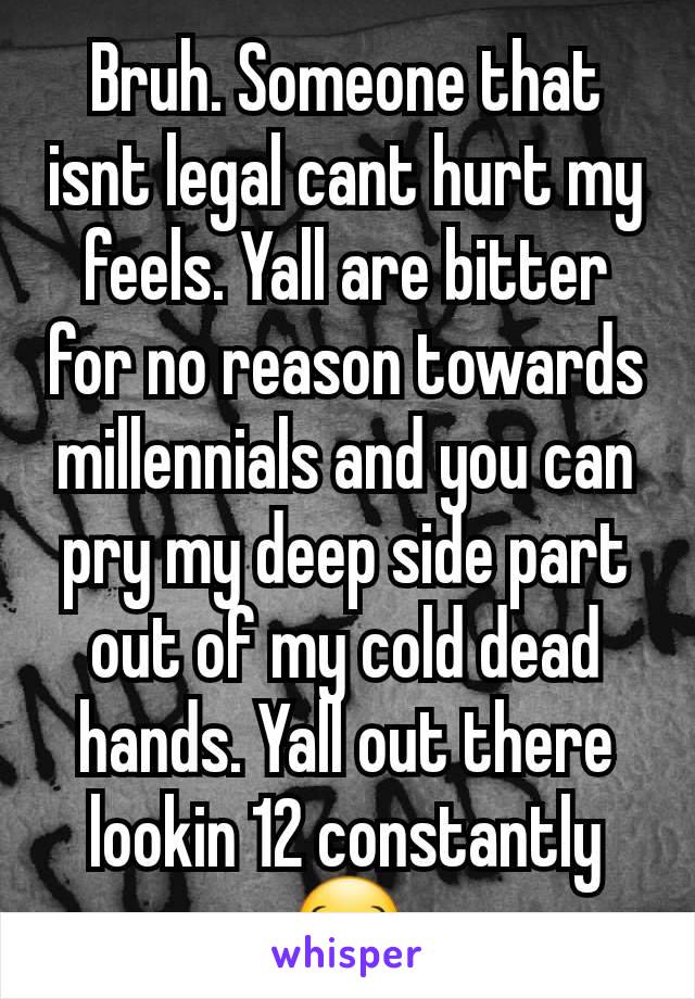 Bruh. Someone that isnt legal cant hurt my feels. Yall are bitter for no reason towards millennials and you can pry my deep side part out of my cold dead hands. Yall out there lookin 12 constantly 😂