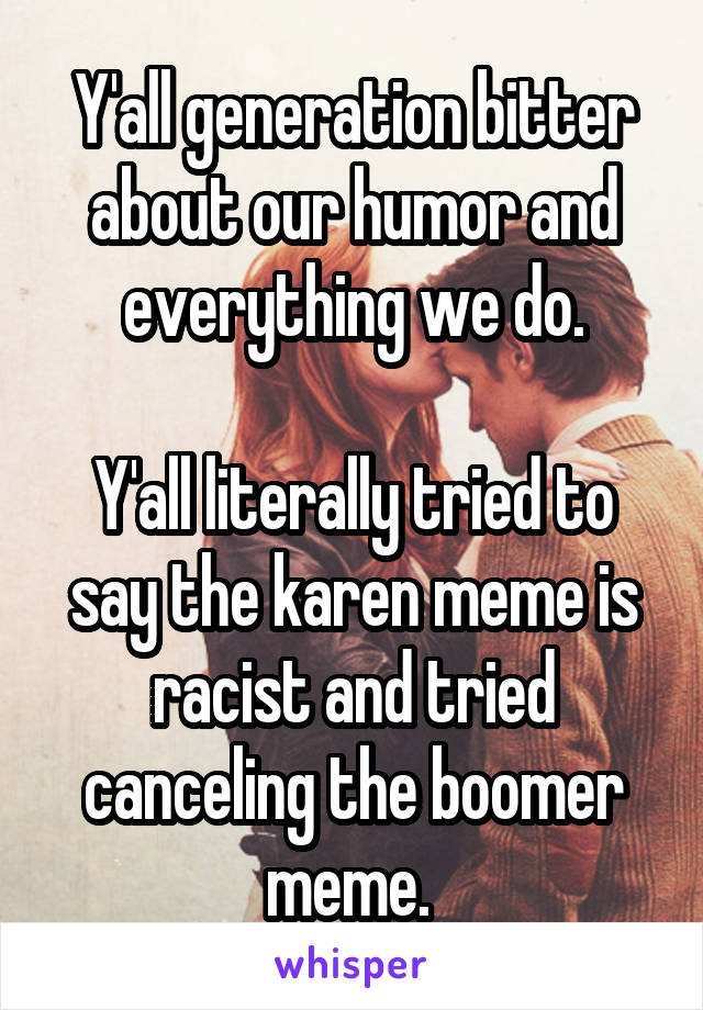 Y'all generation bitter about our humor and everything we do.

Y'all literally tried to say the karen meme is racist and tried canceling the boomer meme. 