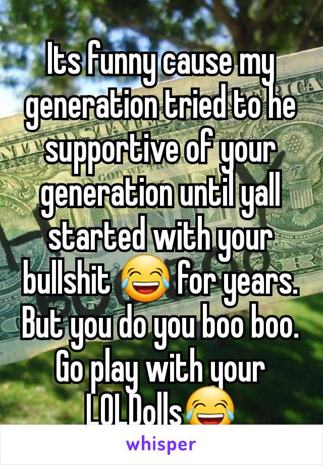 Its funny cause my generation tried to he supportive of your generation until yall started with your bullshit 😂 for years. But you do you boo boo. Go play with your LOLDolls😂