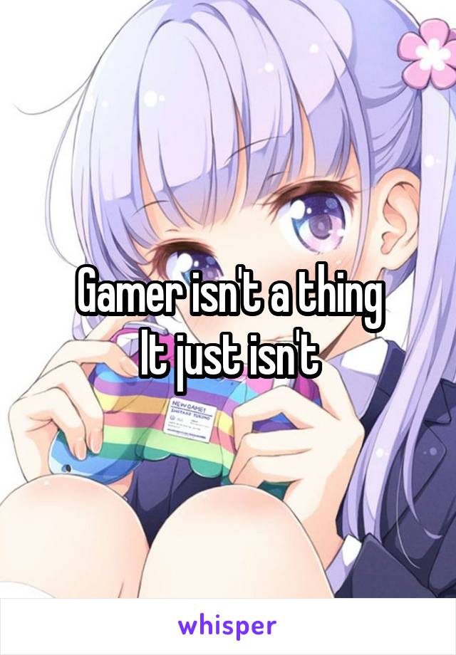 Gamer isn't a thing
It just isn't