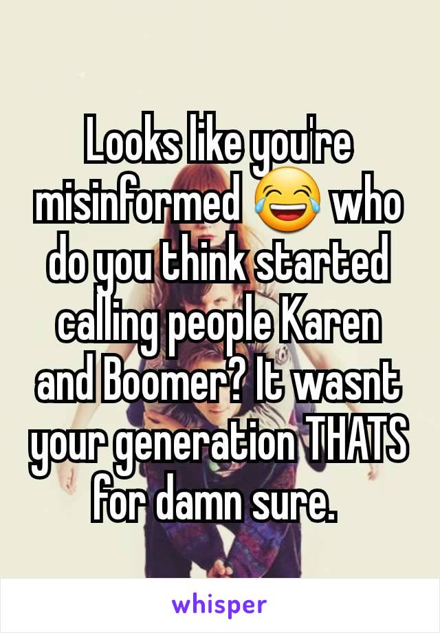 Looks like you're misinformed 😂 who do you think started calling people Karen and Boomer? It wasnt your generation THATS for damn sure. 