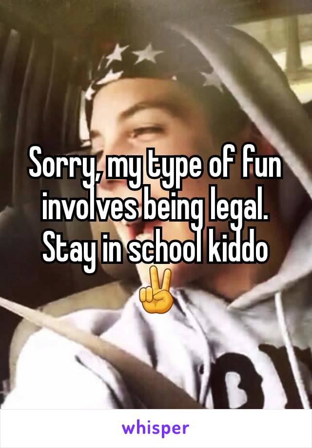 Sorry, my type of fun involves being legal. Stay in school kiddo ✌