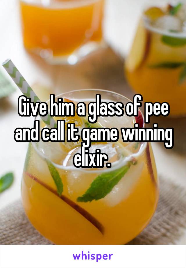 Give him a glass of pee and call it game winning elixir. 