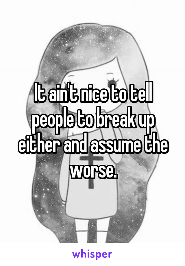 It ain't nice to tell people to break up either and assume the worse.