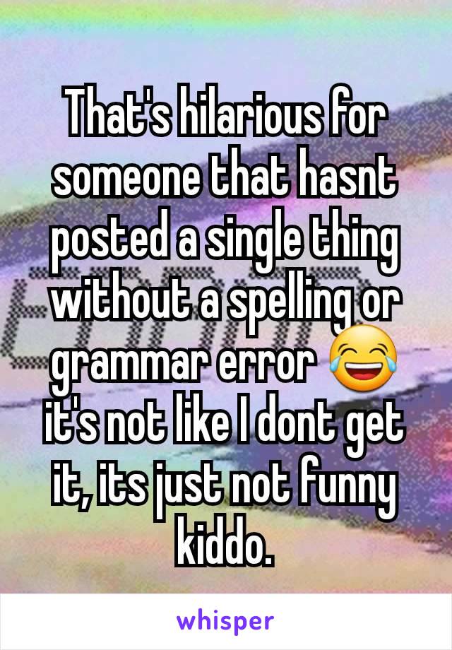 That's hilarious for someone that hasnt posted a single thing without a spelling or grammar error 😂 it's not like I dont get it, its just not funny kiddo.