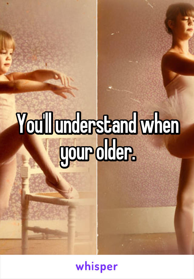 You'll understand when your older.