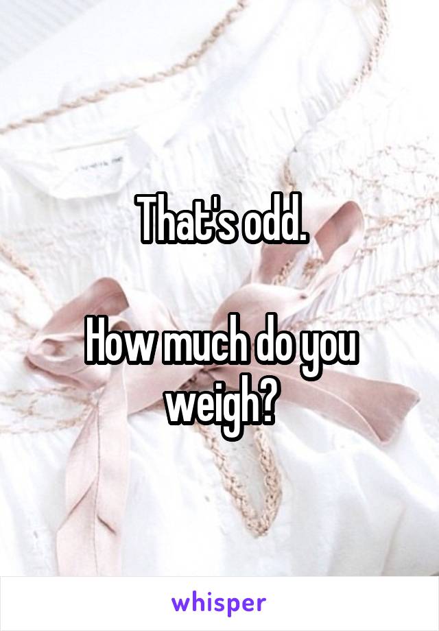 That's odd.

How much do you weigh?