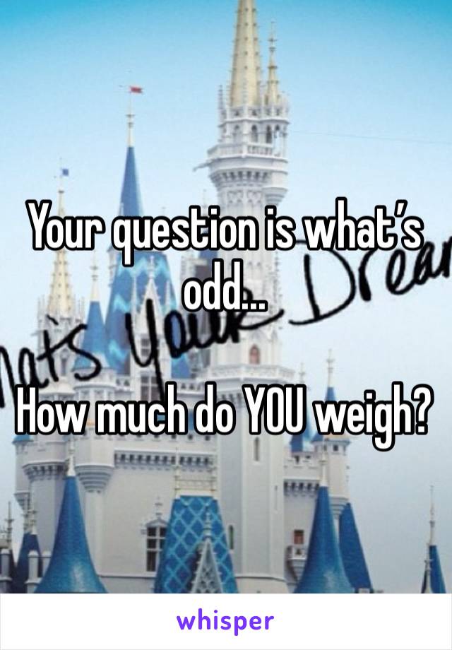 Your question is what’s odd...

How much do YOU weigh?