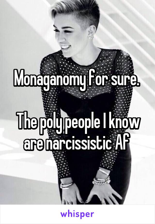 Monaganomy for sure. 

The poly people I know are narcissistic Af 