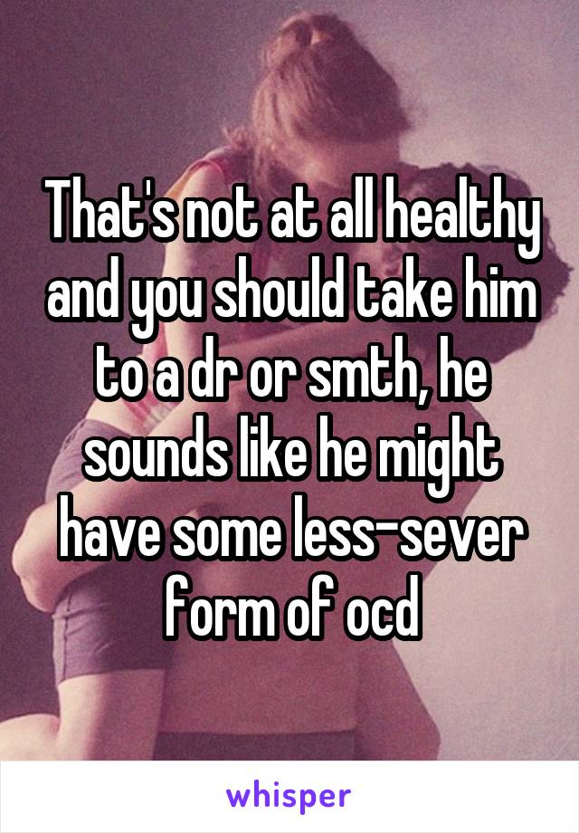 That's not at all healthy and you should take him to a dr or smth, he sounds like he might have some less-sever form of ocd