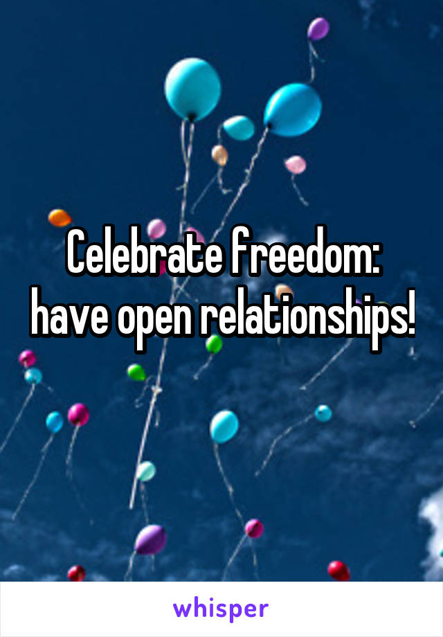 Celebrate freedom: have open relationships! 