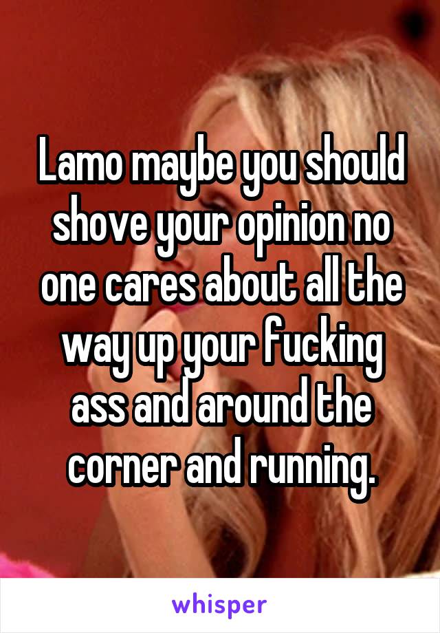 Lamo maybe you should shove your opinion no one cares about all the way up your fucking ass and around the corner and running.