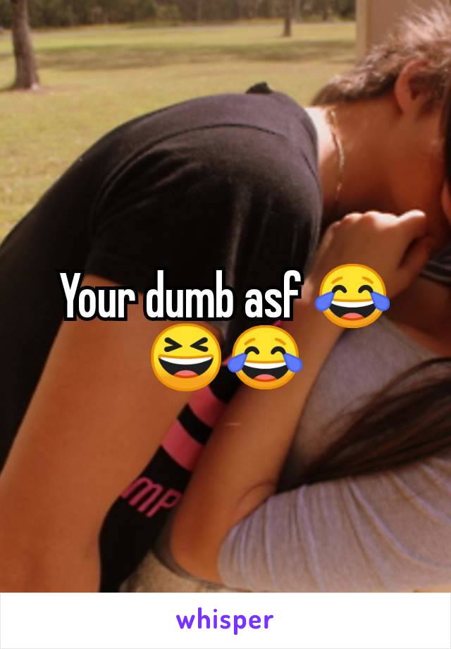 Your dumb asf 😂😆😂