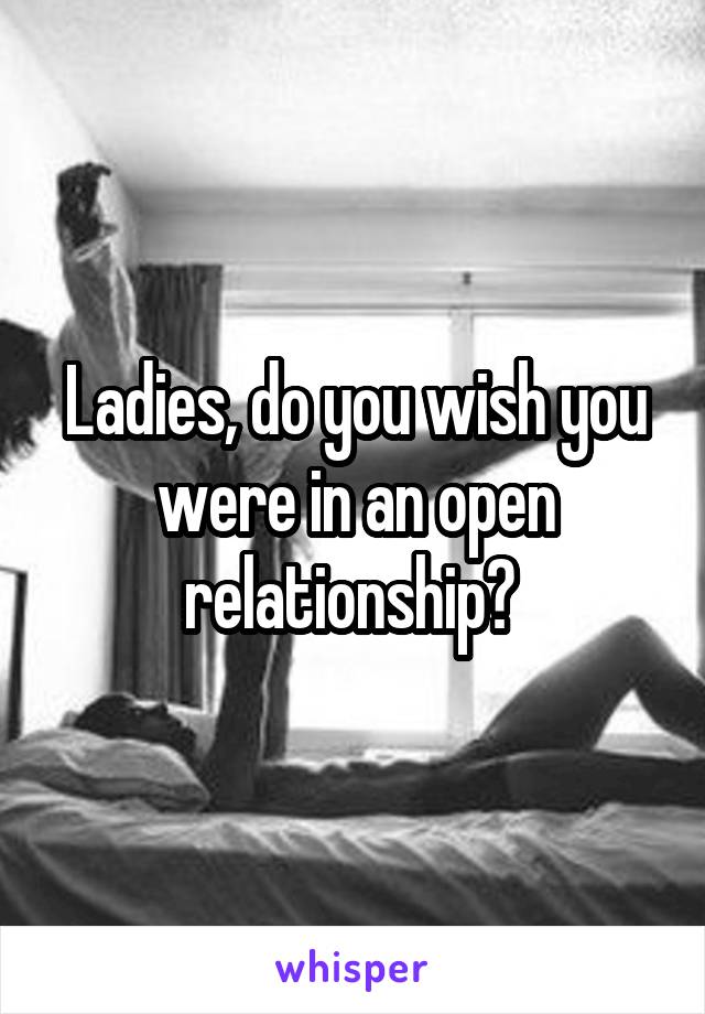 Ladies, do you wish you were in an open relationship? 