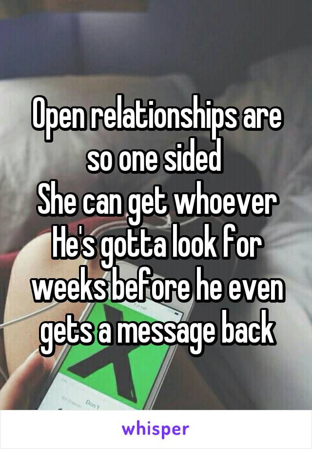 Open relationships are so one sided 
She can get whoever
He's gotta look for weeks before he even gets a message back