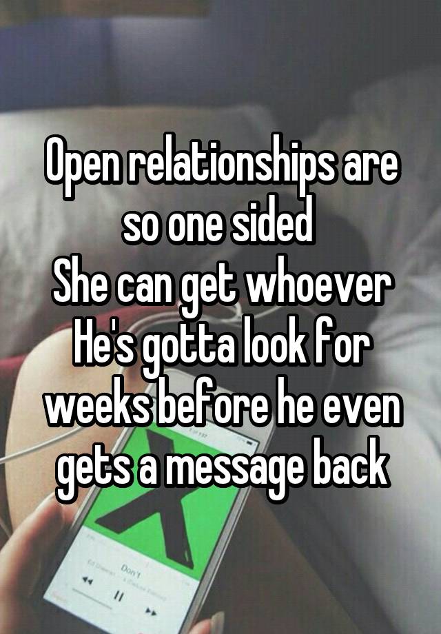 Open relationships are so one sided 
She can get whoever
He's gotta look for weeks before he even gets a message back