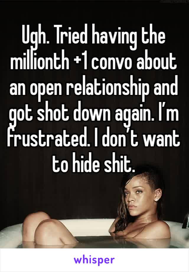 Ugh. Tried having the millionth +1 convo about an open relationship and got shot down again. I’m frustrated. I don’t want to hide shit. 