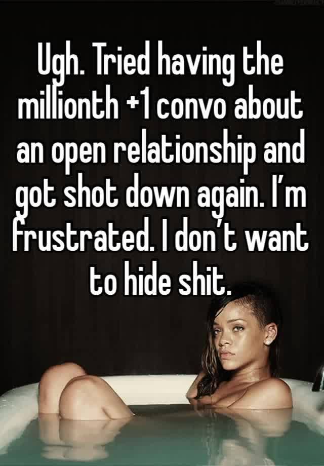 Ugh. Tried having the millionth +1 convo about an open relationship and got shot down again. I’m frustrated. I don’t want to hide shit. 