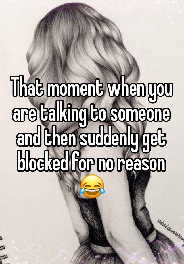 That moment when you are talking to someone and then suddenly get blocked for no reason 😂