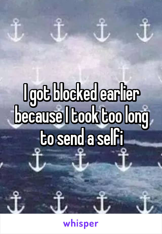 I got blocked earlier because I took too long to send a selfi