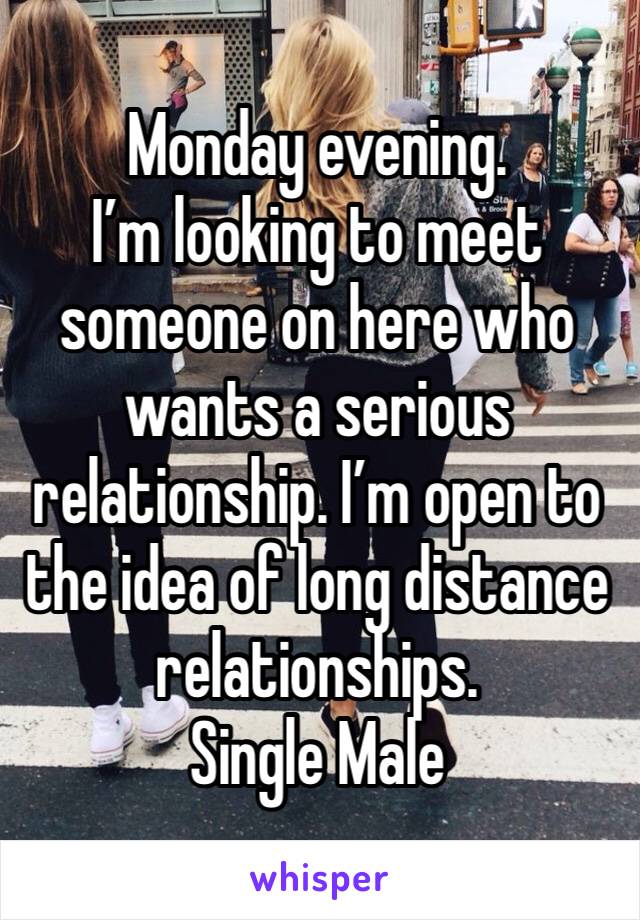 Monday evening. 
I’m looking to meet someone on here who wants a serious relationship. I’m open to the idea of long distance relationships. 
Single Male 