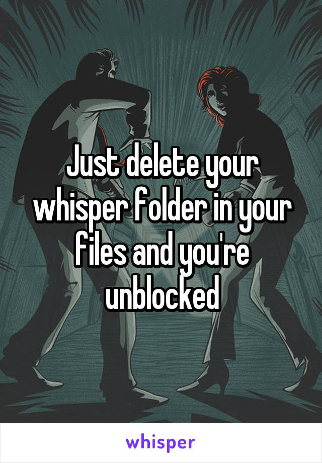 Just delete your whisper folder in your files and you're unblocked