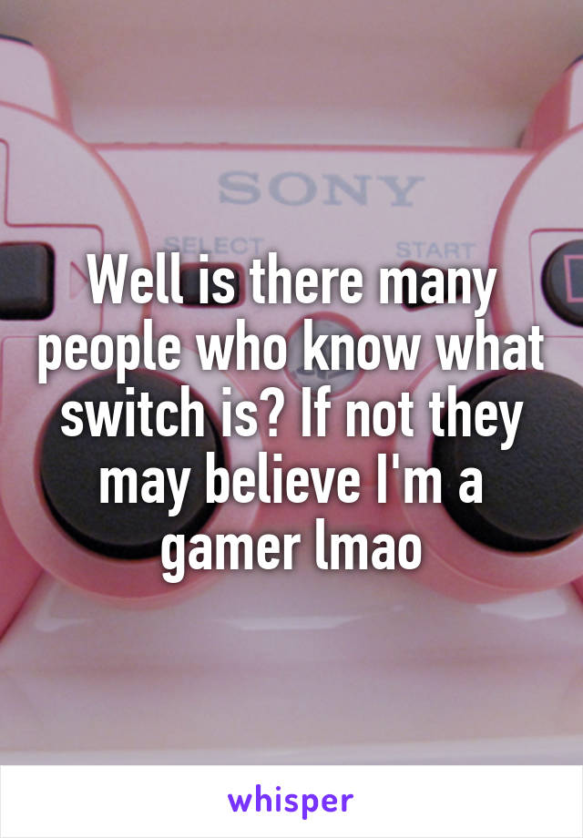 Well is there many people who know what switch is? If not they may believe I'm a gamer lmao