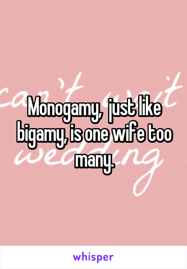 Monogamy,  just like bigamy, is one wife too many.