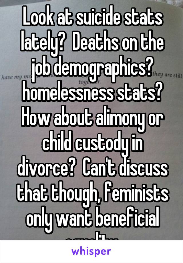 Look at suicide stats lately?  Deaths on the job demographics? homelessness stats? How about alimony or child custody in divorce?  Can't discuss that though, feminists only want beneficial equality.