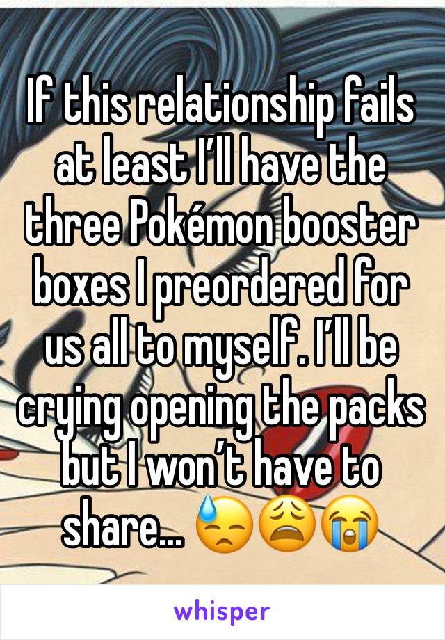 If this relationship fails at least I’ll have the three Pokémon booster boxes I preordered for us all to myself. I’ll be crying opening the packs but I won’t have to share... 😓😩😭