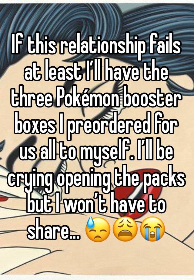 If this relationship fails at least I’ll have the three Pokémon booster boxes I preordered for us all to myself. I’ll be crying opening the packs but I won’t have to share... 😓😩😭