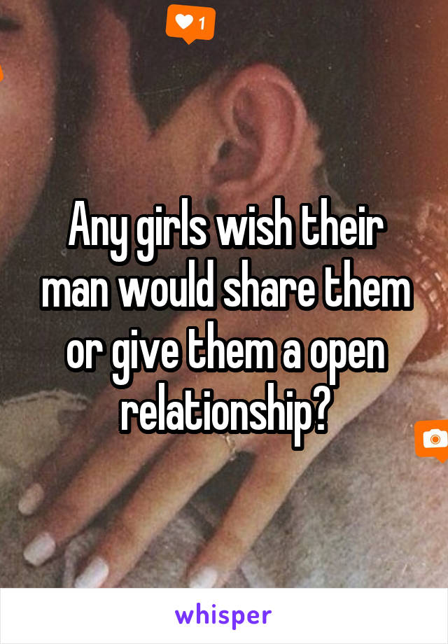 Any girls wish their man would share them or give them a open relationship?