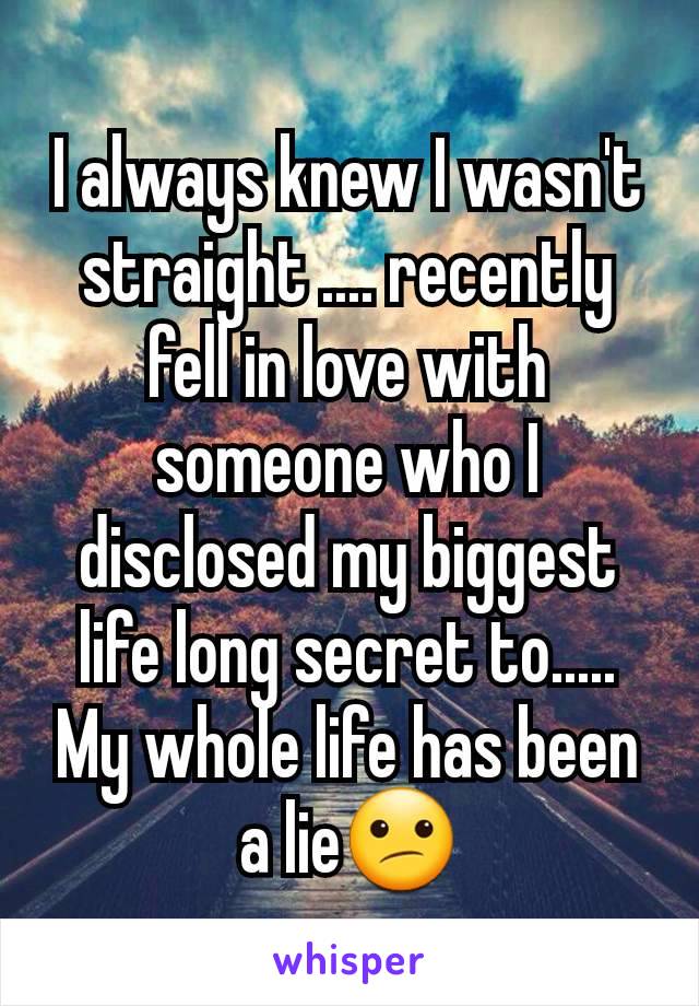 I always knew I wasn't straight .... recently fell in love with someone who I disclosed my biggest life long secret to.....
My whole life has been a lie😕