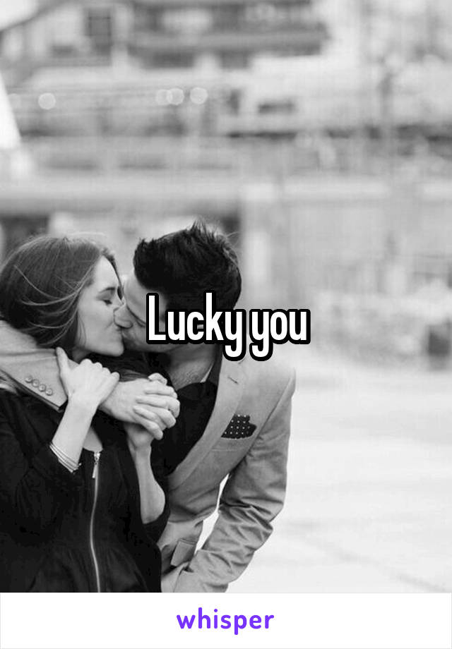 Lucky you