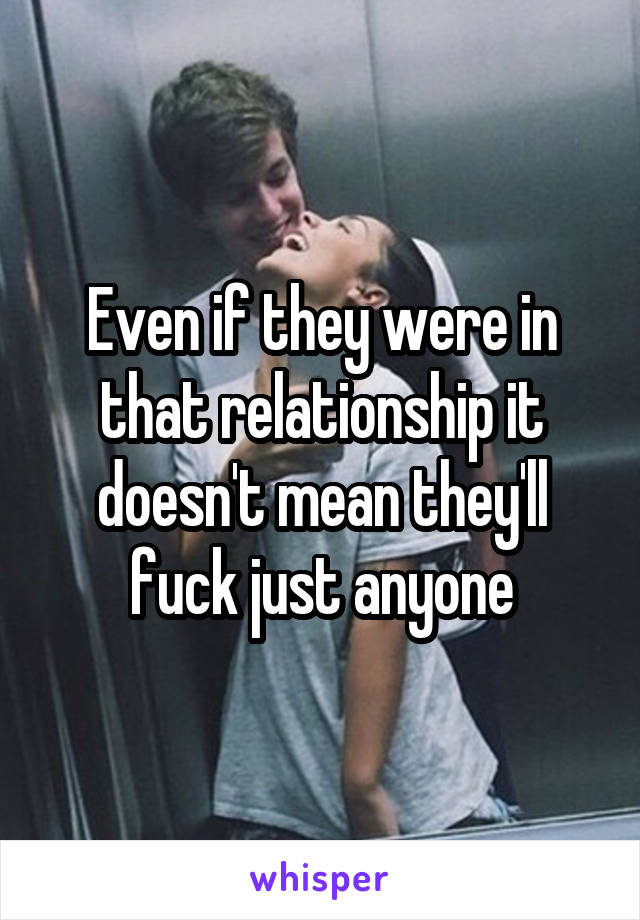 Even if they were in that relationship it doesn't mean they'll fuck just anyone