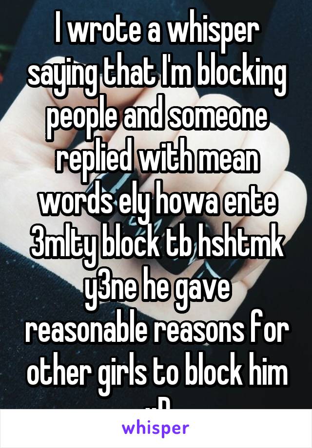 I wrote a whisper saying that I'm blocking people and someone replied with mean words ely howa ente 3mlty block tb hshtmk y3ne he gave reasonable reasons for other girls to block him xD