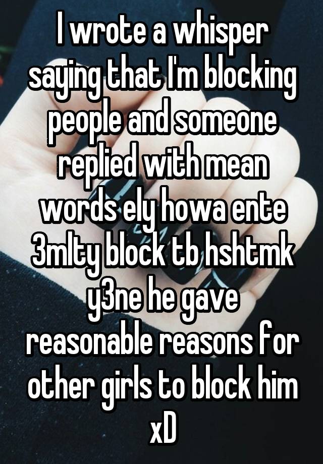 I wrote a whisper saying that I'm blocking people and someone replied with mean words ely howa ente 3mlty block tb hshtmk y3ne he gave reasonable reasons for other girls to block him xD